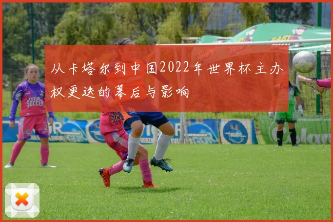 从卡塔尔到中国2022年世界杯主办权更迭的幕后与影响