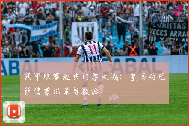 西甲联赛经典门票大战:皇马对巴萨售票记录与数据