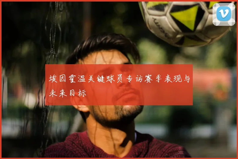 埃因霍温关键球员专访赛季表现与未来目标