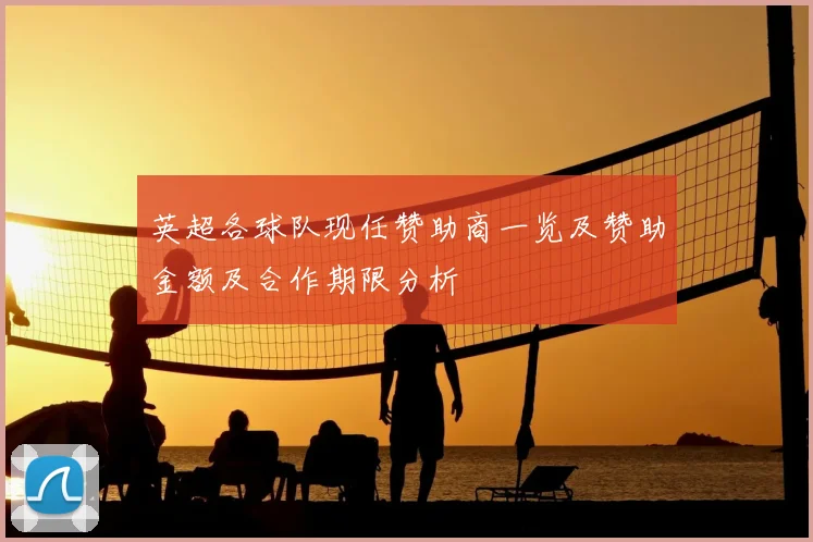 英超各球队现任赞助商一览及赞助金额及合作期限分析