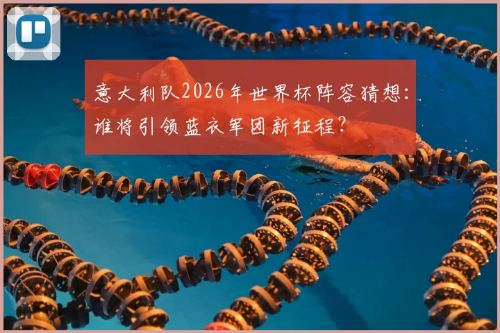 意大利队2026年世界杯阵容猜想：谁将引领蓝衣军团新征程？