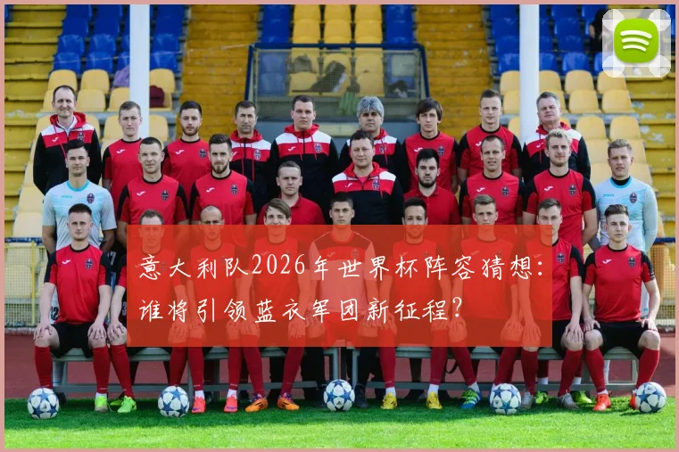 意大利队2026年世界杯阵容猜想：谁将引领蓝衣军团新征程？
