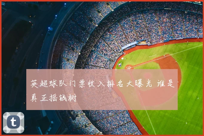 英超球队门票收入排名大曝光 谁是真正摇钱树
