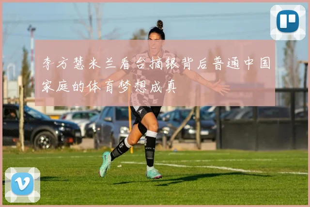 李方慧米兰看台摘银背后普通中国家庭的体育梦想成真