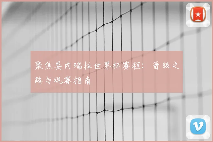 聚焦委内瑞拉世界杯赛程：晋级之路与观赛指南